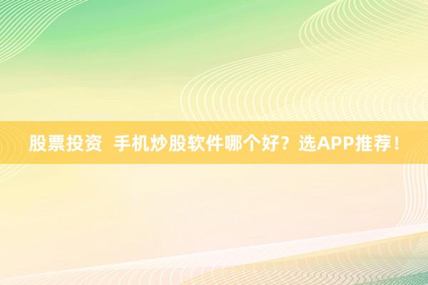 股票投资  手机炒股软件哪个好？选APP推荐！
