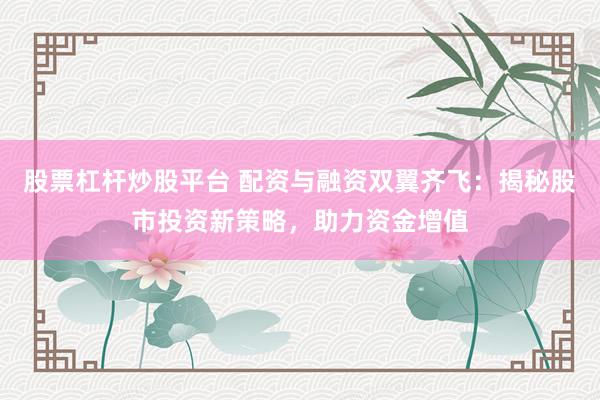 股票杠杆炒股平台 配资与融资双翼齐飞：揭秘股市投资新策略，助力资金增值