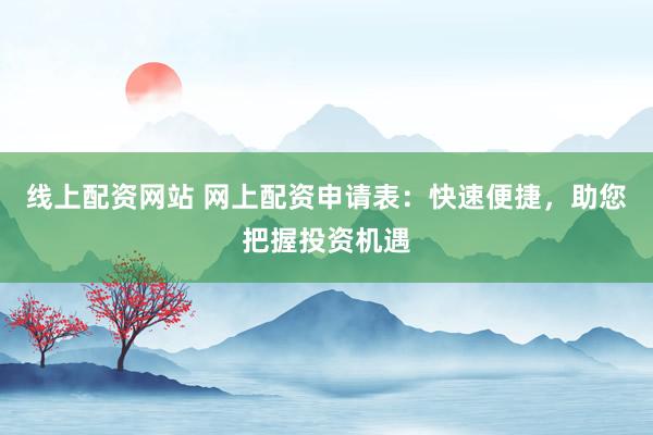 线上配资网站 网上配资申请表：快速便捷，助您把握投资机遇