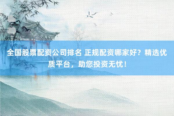全国股票配资公司排名 正规配资哪家好？精选优质平台，助您投资无忧！