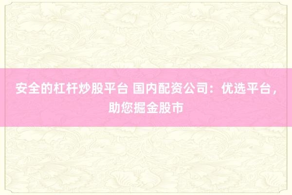 安全的杠杆炒股平台 国内配资公司：优选平台，助您掘金股市