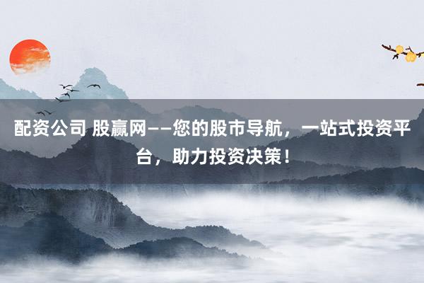 配资公司 股赢网——您的股市导航，一站式投资平台，助力投资决策！