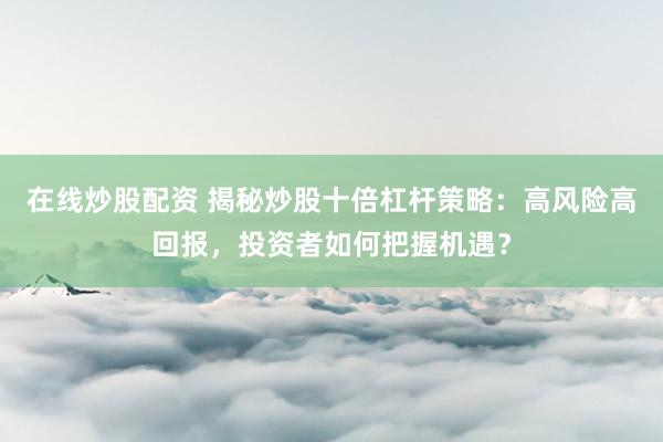 在线炒股配资 揭秘炒股十倍杠杆策略：高风险高回报，投资者如何把握机遇？
