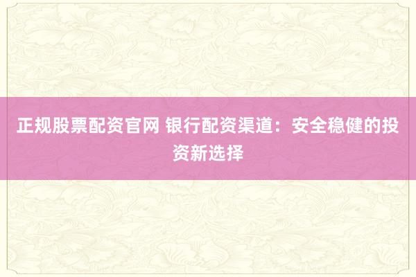 正规股票配资官网 银行配资渠道：安全稳健的投资新选择
