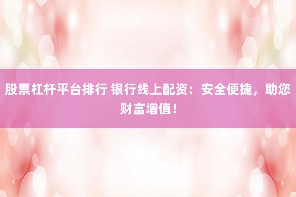 股票杠杆平台排行 银行线上配资：安全便捷，助您财富增值！