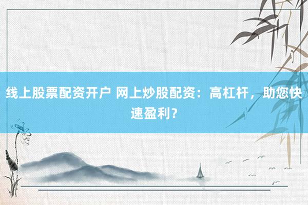 线上股票配资开户 网上炒股配资：高杠杆，助您快速盈利？