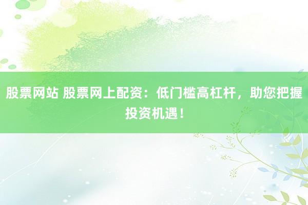 股票网站 股票网上配资：低门槛高杠杆，助您把握投资机遇！