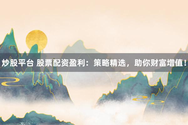 炒股平台 股票配资盈利：策略精选，助你财富增值！