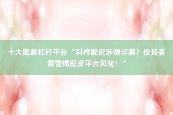 十大股票杠杆平台 “科祥配资涉嫌诈骗？投资者需警惕配资平台风险！”