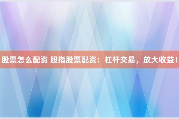 股票怎么配资 股指股票配资：杠杆交易，放大收益！