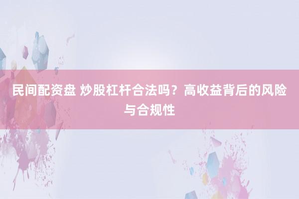 民间配资盘 炒股杠杆合法吗？高收益背后的风险与合规性
