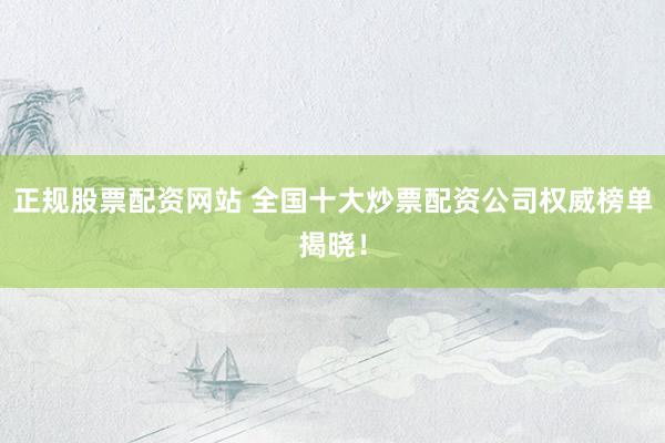 正规股票配资网站 全国十大炒票配资公司权威榜单揭晓！