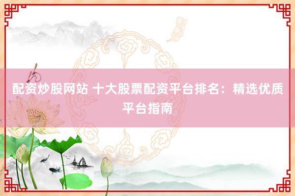 配资炒股网站 十大股票配资平台排名：精选优质平台指南