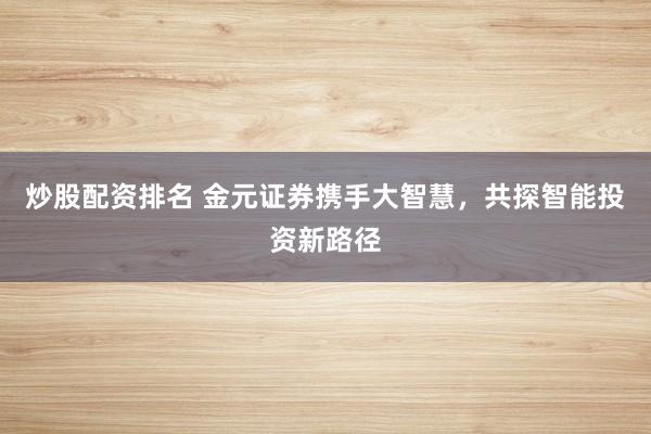 炒股配资排名 金元证券携手大智慧，共探智能投资新路径