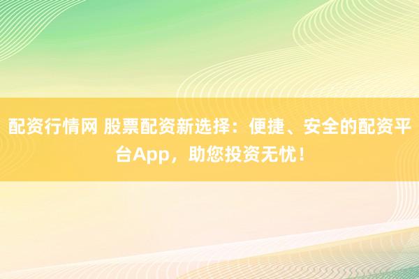 配资行情网 股票配资新选择：便捷、安全的配资平台App，助您投资无忧！