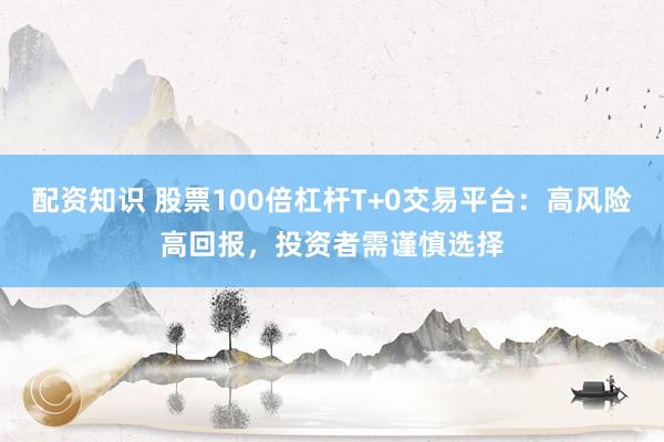 配资知识 股票100倍杠杆T+0交易平台：高风险高回报，投资者需谨慎选择