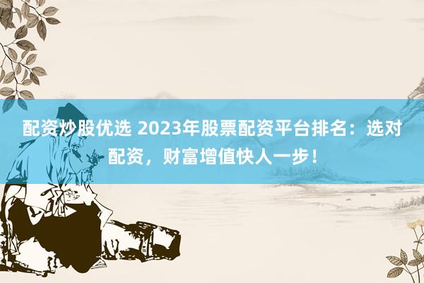 配资炒股优选 2023年股票配资平台排名：选对配资，财富增值快人一步！