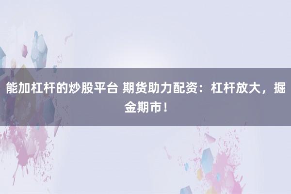 能加杠杆的炒股平台 期货助力配资：杠杆放大，掘金期市！
