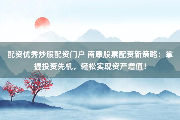 配资优秀炒股配资门户 南康股票配资新策略：掌握投资先机，轻松实现资产增值！