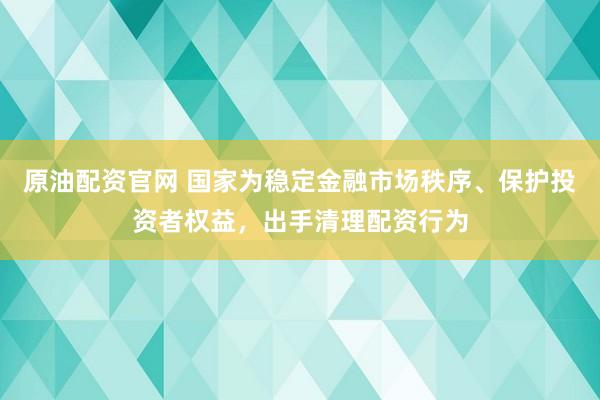 原油配资官网 国家为稳定金融市场秩序、保护投资者权益，出手清理配资行为