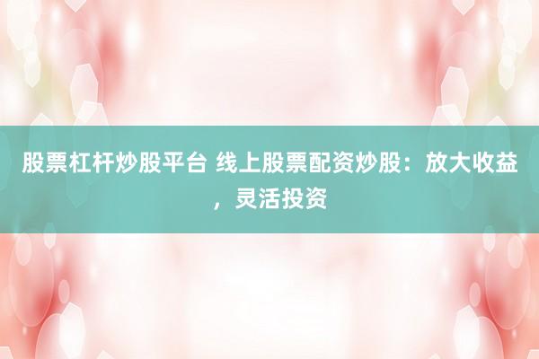 股票杠杆炒股平台 线上股票配资炒股：放大收益，灵活投资