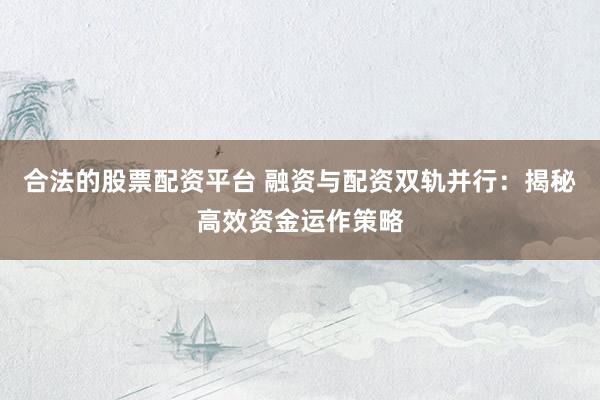 合法的股票配资平台 融资与配资双轨并行：揭秘高效资金运作策略