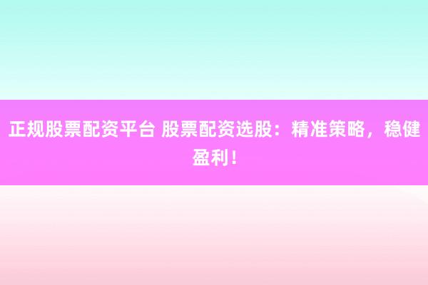 正规股票配资平台 股票配资选股：精准策略，稳健盈利！