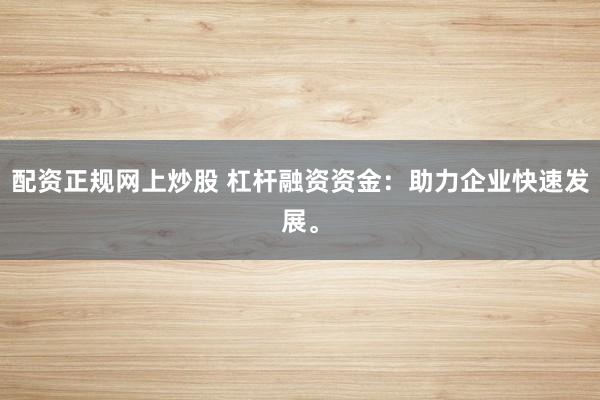 配资正规网上炒股 杠杆融资资金：助力企业快速发展。
