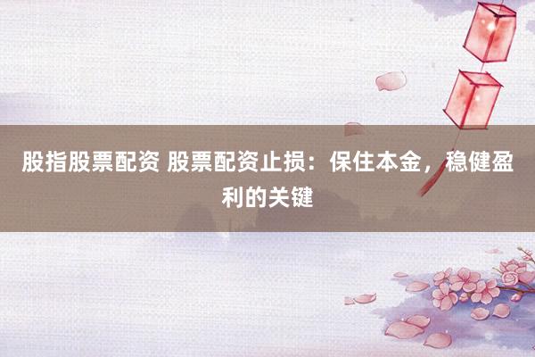 股指股票配资 股票配资止损：保住本金，稳健盈利的关键