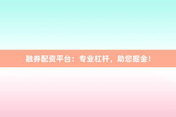融券配资平台：专业杠杆，助您掘金！