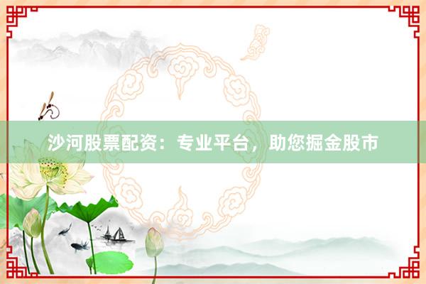 沙河股票配资：专业平台，助您掘金股市