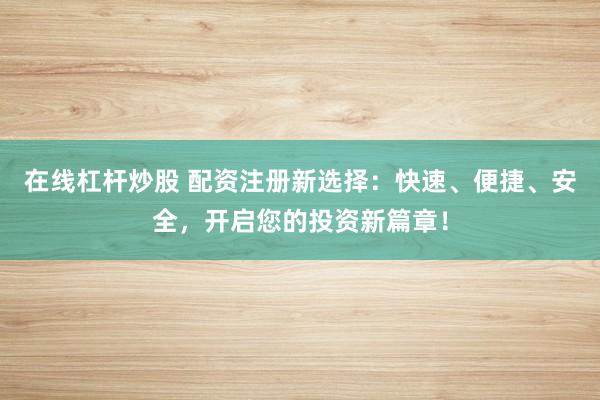 在线杠杆炒股 配资注册新选择：快速、便捷、安全，开启您的投资新篇章！
