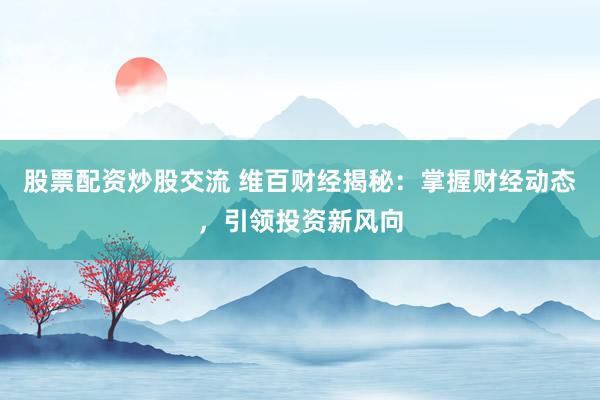 股票配资炒股交流 维百财经揭秘：掌握财经动态，引领投资新风向