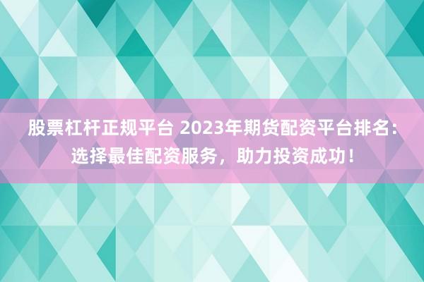 股票杠杆正规平台 2023年期货配资平台排名：选择最佳配资服务，助力投资成功！