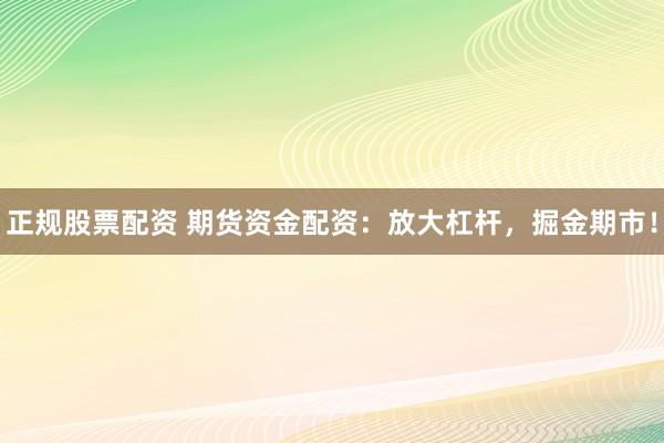 正规股票配资 期货资金配资：放大杠杆，掘金期市！