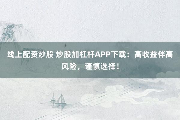 线上配资炒股 炒股加杠杆APP下载：高收益伴高风险，谨慎选择！