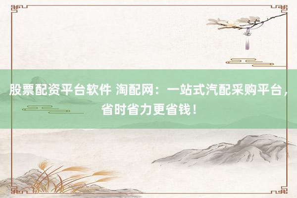 股票配资平台软件 淘配网：一站式汽配采购平台，省时省力更省钱！