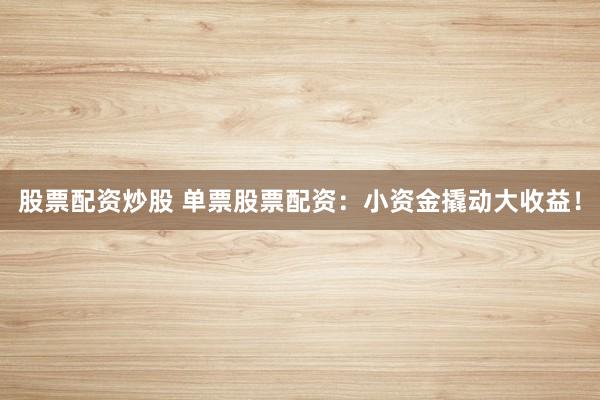 股票配资炒股 单票股票配资：小资金撬动大收益！