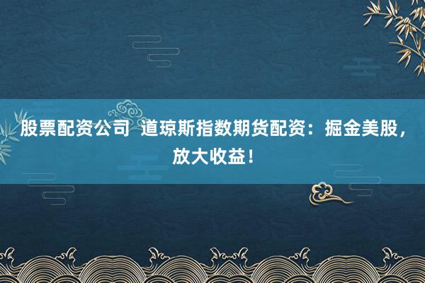 股票配资公司  道琼斯指数期货配资：掘金美股，放大收益！