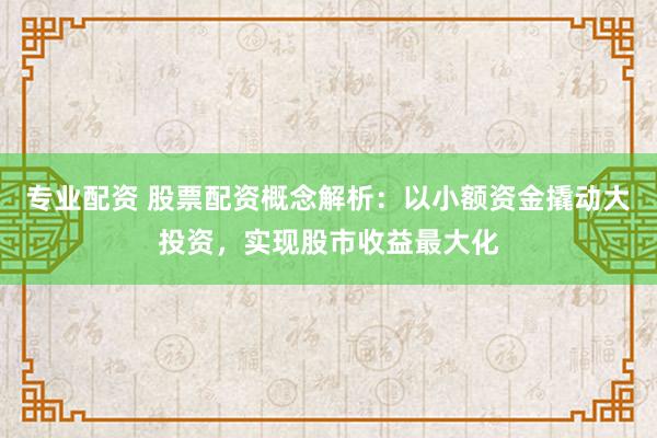 专业配资 股票配资概念解析：以小额资金撬动大投资，实现股市收益最大化