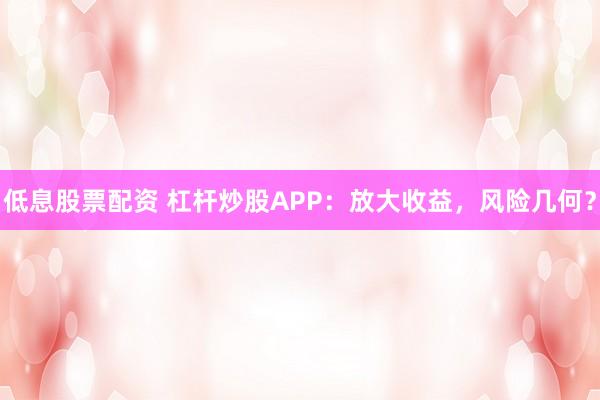 低息股票配资 杠杆炒股APP：放大收益，风险几何？