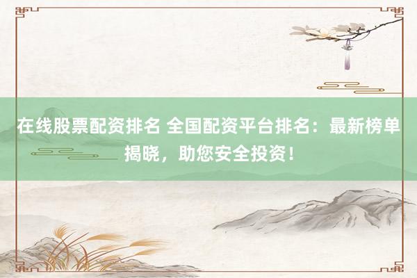 在线股票配资排名 全国配资平台排名：最新榜单揭晓，助您安全投资！