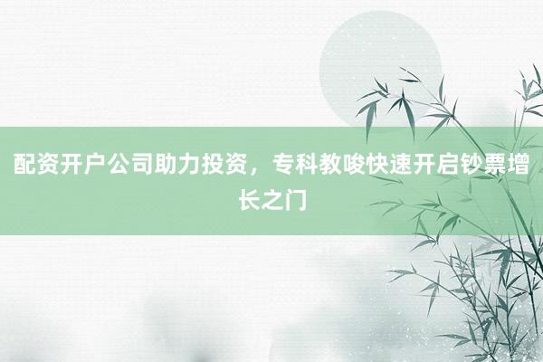 配资开户公司助力投资，专科教唆快速开启钞票增长之门