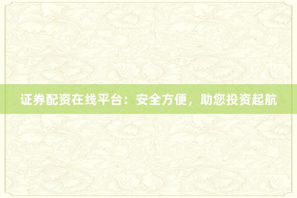 证券配资在线平台：安全方便，助您投资起航