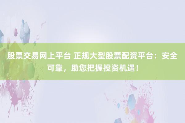 股票交易网上平台 正规大型股票配资平台：安全可靠，助您把握投资机遇！