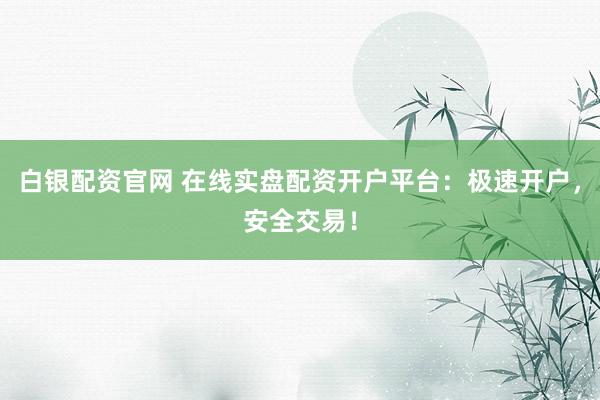 白银配资官网 在线实盘配资开户平台：极速开户，安全交易！