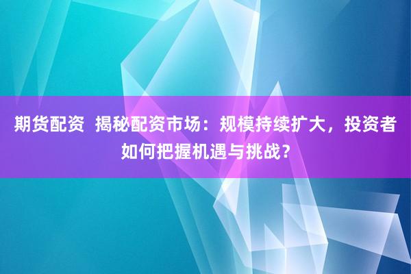 期货配资  揭秘配资市场：规模持续扩大，投资者如何把握机遇与挑战？