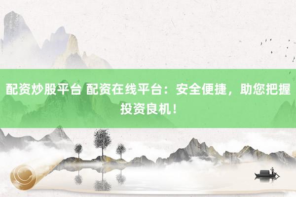 配资炒股平台 配资在线平台：安全便捷，助您把握投资良机！