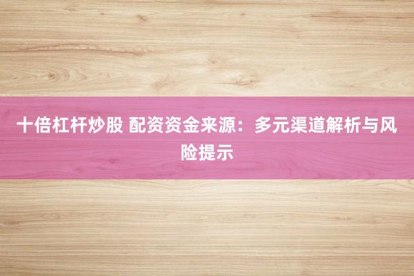 十倍杠杆炒股 配资资金来源：多元渠道解析与风险提示