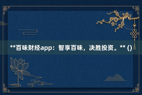 **百味财经app：智享百味，决胜投资。** ()